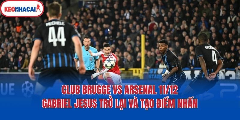Club Brugge vs Arsenal 11/12: Gabriel Jesus trở lại và tạo điểm nhấn