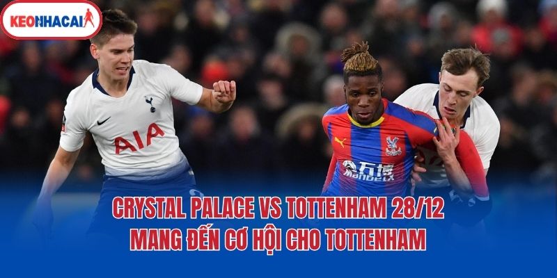 Crystal Palace vs Tottenham 28/12 mang đến cơ hội cho Tottenham