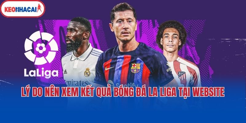 Lý do nên xem kết quả bóng đá La Liga tại website?