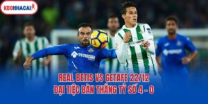 Real Betis Vs Getafe 22/12 - Đại Tiệc Bàn Thắng Tỷ Số 4 - 0