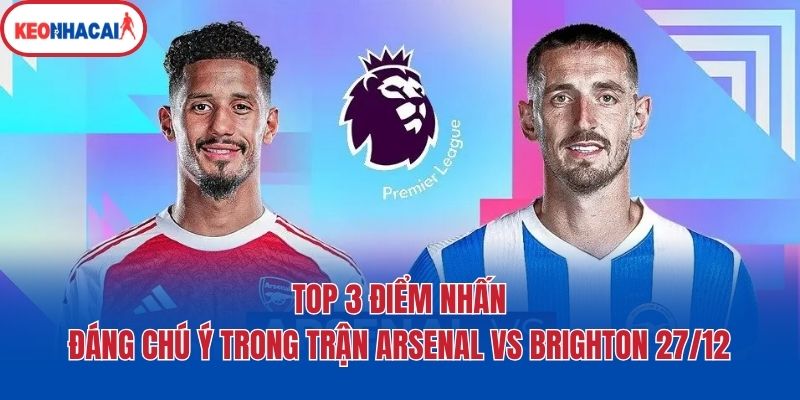 Top 3 điểm nhấn đáng chú ý trong trận Arsenal vs Brighton 27/12