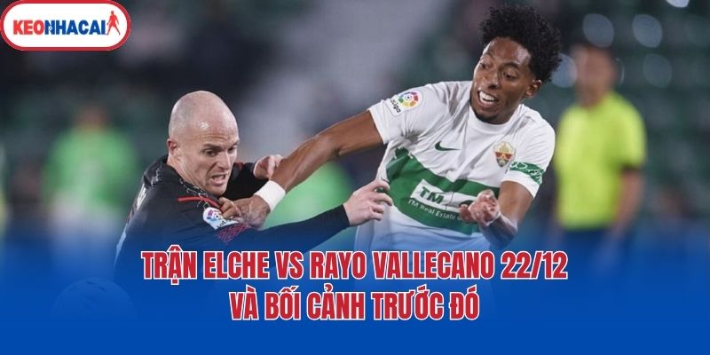 Trận Elche vs Rayo Vallecano 22/12 và bối cảnh trước đó
