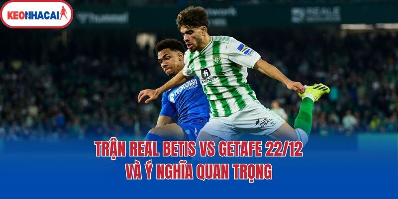 Trận Real Betis Vs Getafe 22/12 và ý nghĩa quan trọng
